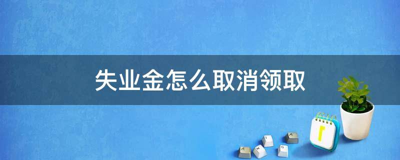 失业金怎么取消领取（失业金如何取消领取）