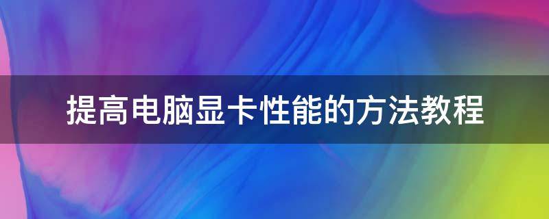 提高电脑显卡性能的方法教程（电脑显卡提升方法）