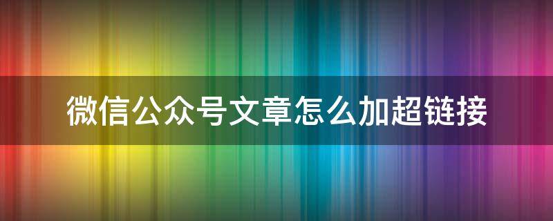 微信公众号文章怎么加超链接 怎么在公众号的文章中加超链接