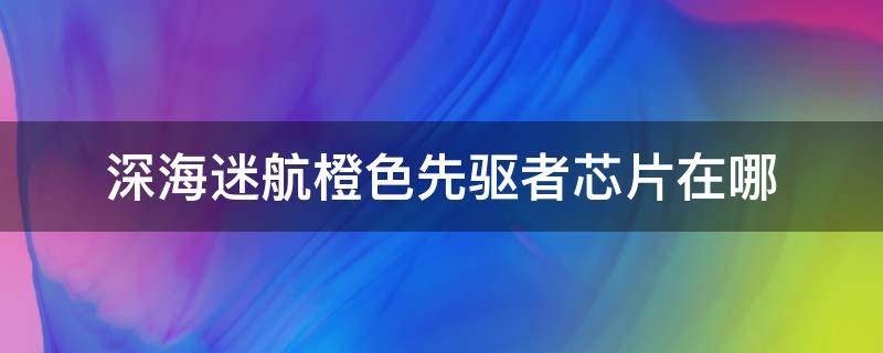 深海迷航橙色先驱者芯片在哪（深海迷航橙色先驱者芯片有什么用）