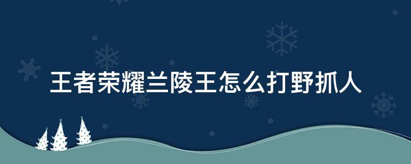 王者荣耀兰陵王怎么打野抓人（王者荣耀兰陵王打野怎么玩）