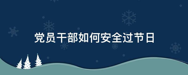 党员干部如何安全过节日 党员干部节日期间注意