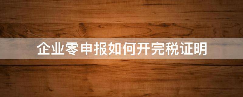 企业零申报如何开完税证明（企业零申报如何开纳税证明）