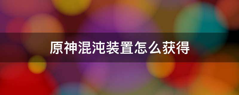 原神混沌装置怎么获得 原神混沌装置如何获得