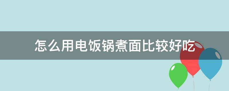 怎么用电饭锅煮面比较好吃（用电饭煲煮面怎样才能好吃）