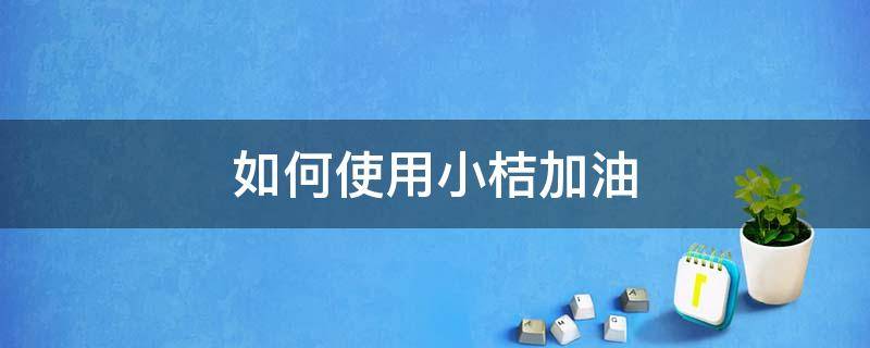 如何使用小桔加油 小桔加油使用流程