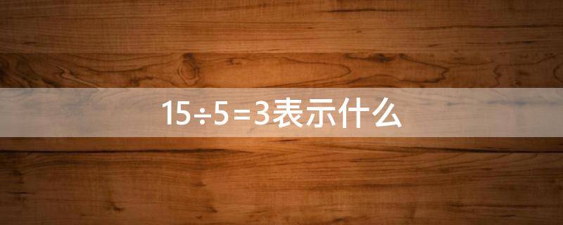 15÷5=3表示什么（9×1/3表示什么）