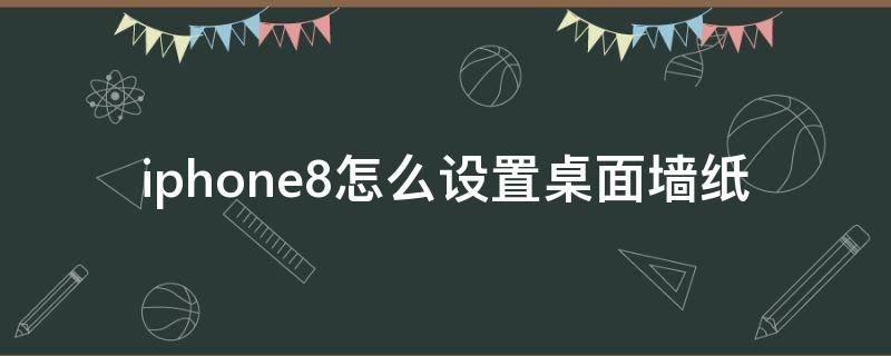 iphone8怎么设置桌面墙纸（苹果8怎么设置壁纸图片）