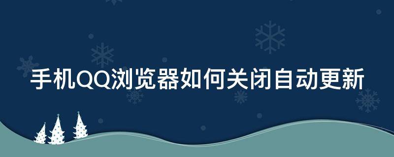 手机QQ浏览器如何关闭自动更新 手机qq浏览器怎么关闭自动更新