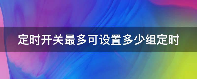 定时开关最多可设置多少组定时 定时开关最多能带多少瓦