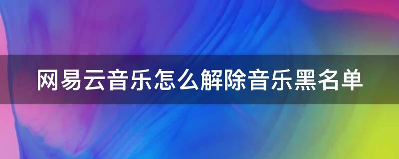 网易云音乐怎么解除音乐黑名单 网易云音乐怎么解除音乐黑名单设置