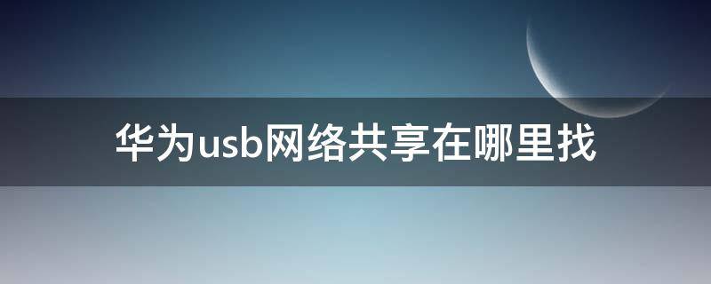 华为usb网络共享在哪里找 华为手机usb共享在哪里打开