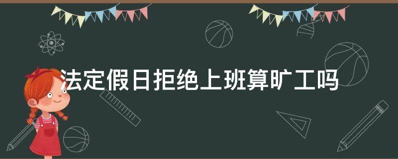 法定假日拒绝上班算旷工吗 法定假日不上班算旷工吗