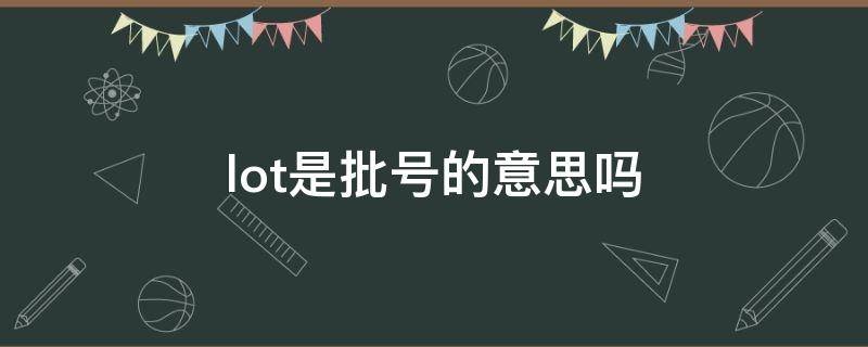 lot是批号的意思吗（lot是批次的意思吗）