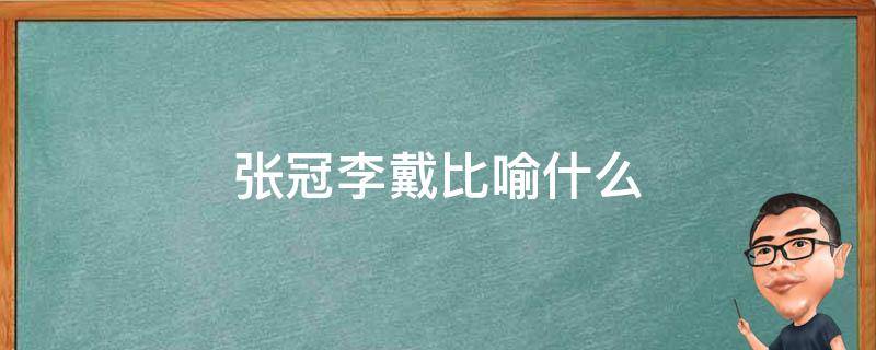 张冠李戴比喻什么（张冠李戴的比喻是什么）