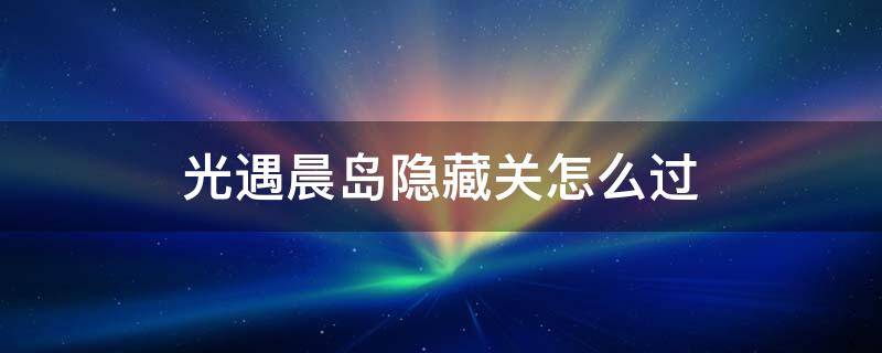 光遇晨岛隐藏关怎么过 光遇晨岛隐藏关卡怎么过