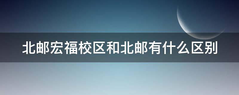 北邮宏福校区和北邮有什么区别（北邮宏福校区与本部有何区别）