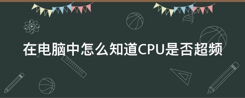 在电脑中怎么知道CPU是否超频（怎么知道cpu超频了）