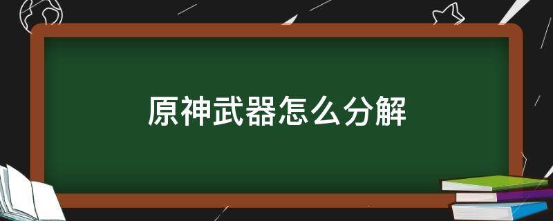 原神武器怎么分解 原神武器材料可以分解吗