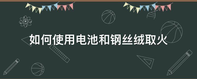 如何使用电池和钢丝绒取火 电池钢丝绒怎么生火