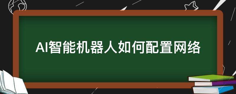 AI智能机器人如何配置网络 机器人怎样配置网络