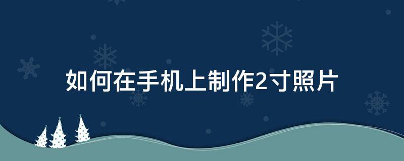 如何在手机上制作2寸照片（手机照片怎么制作2寸照片）