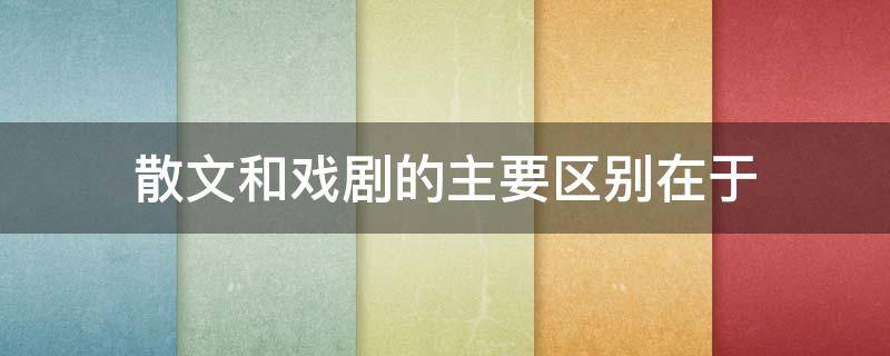 散文和戏剧的主要区别在于 散文区别于小说诗歌戏剧等文体的特性是