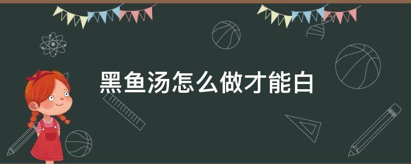 黑鱼汤怎么做才能白（黑鱼汤怎么做白汤）