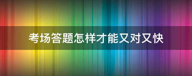 考场答题怎样才能又对又快（考场答题心情）