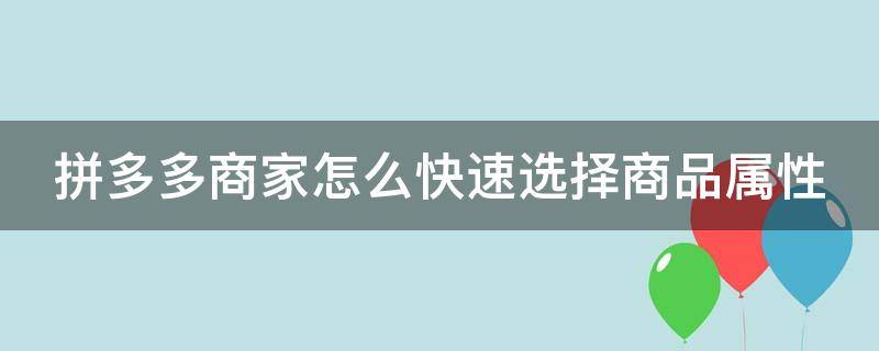 拼多多商家怎么快速选择商品属性（拼多多商家怎么快速选择商品属性设置）