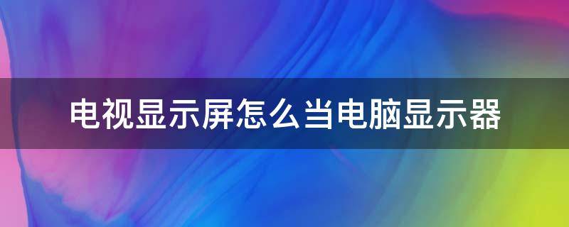 电视显示屏怎么当电脑显示器 电视怎么当电脑的显示器