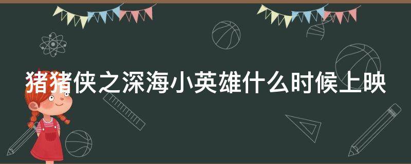 猪猪侠之深海小英雄什么时候上映 猪猪侠之深海小英雄什么时候开播