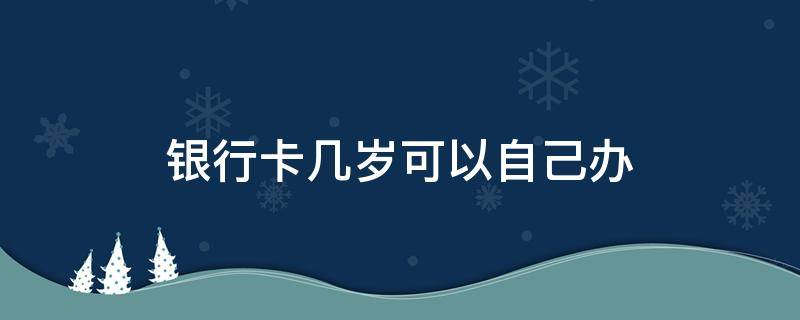 银行卡几岁可以自己办 银行卡几岁可以自己办卡