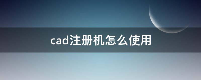 cad注册机怎么使用 CAD注册机使用教程