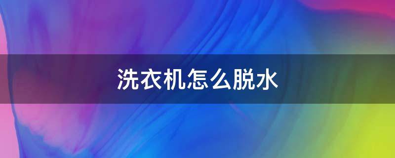 洗衣机怎么脱水（洗衣机怎么脱水甩干操作）