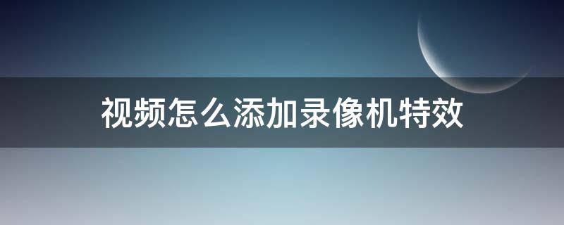 视频怎么添加录像机特效（录制视频怎么加特效）