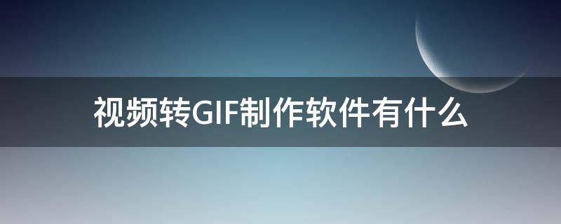 视频转GIF制作软件有什么 视频转gif图片制作软件