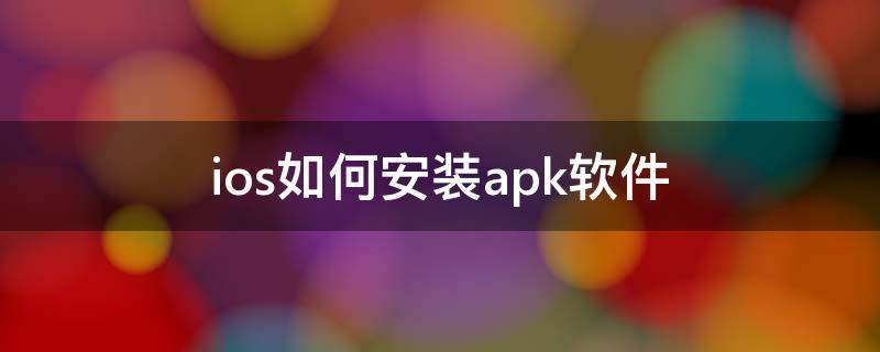 ios如何安装apk软件 ios手机如何安装apk软件