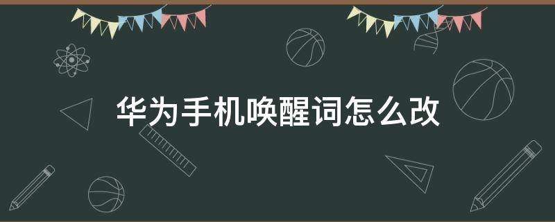 华为手机唤醒词怎么改 华为手机怎么修改唤醒词?