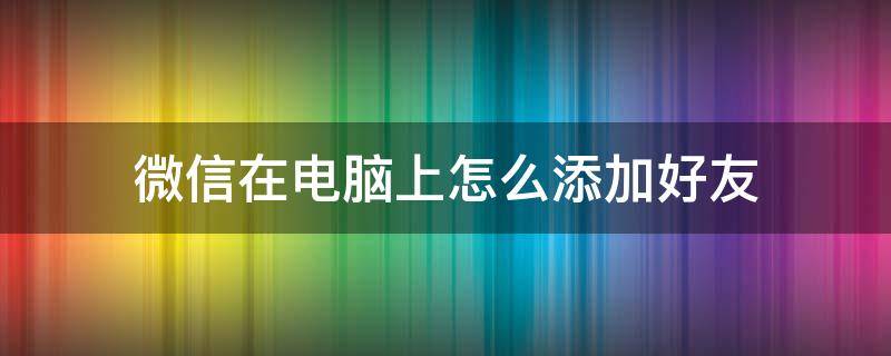 微信在电脑上怎么添加好友（微信如何在电脑上添加好友）