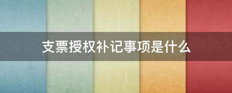 支票授权补记事项是什么 支票的授权补记事项有哪些