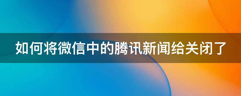 如何将微信中的腾讯新闻给关闭了（如何将微信中的腾讯新闻给关闭了呢）