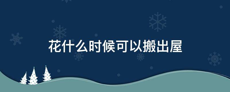 花什么时候可以搬出屋 屋里的花什么时候能搬出来