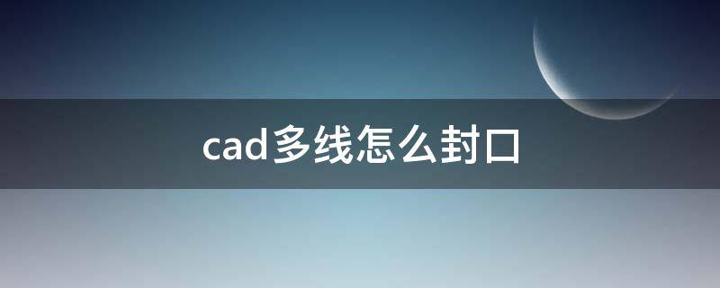 cad多线怎么封口 cad多线怎么封口圆和线切换