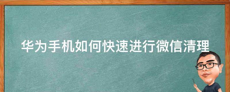 华为手机如何快速进行微信清理（华为手机如何快速进行微信清理内存）