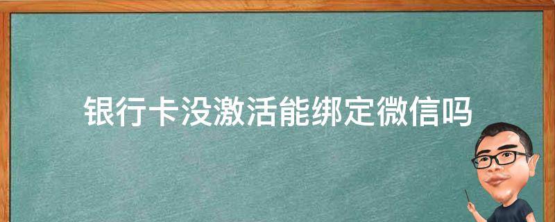 银行卡没激活能绑定微信吗（银行卡没激活可以绑定微信吗）