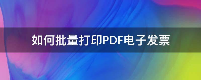 如何批量打印PDF电子发票（怎么批量打印pdf发票）