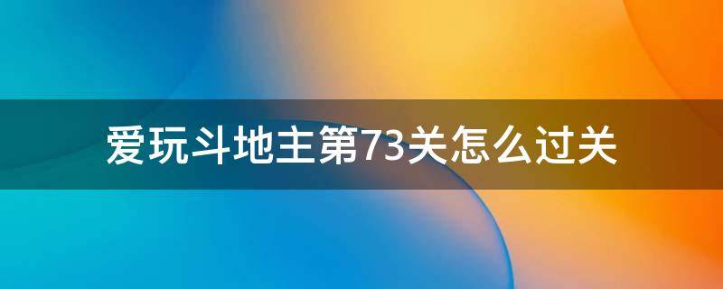 爱玩斗地主第73关怎么过关（斗地主专家73关怎么过）