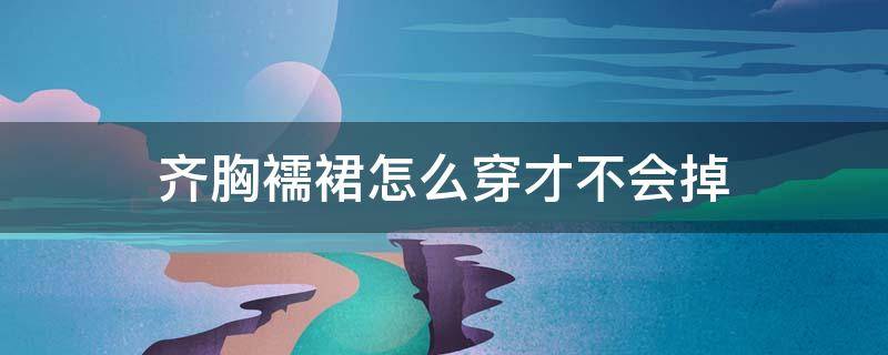 齐胸襦裙怎么穿才不会掉（没有防掉神器怎么穿齐胸襦裙不会掉）