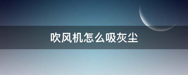 吹风机怎么吸灰尘 吹风机吸灰尘的用法